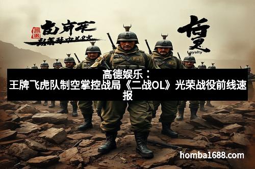 高德娱乐：王牌飞虎队制空掌控战局《二战OL》光荣战役前线速报