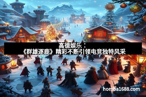 高德娱乐：《群雄逐鹿》精彩不断引领电竞独特风采