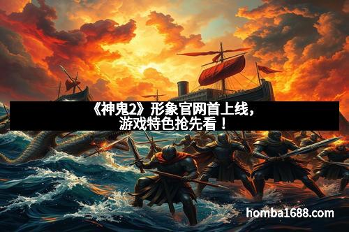 《神鬼2》形象官网首上线，游戏特色抢先看！