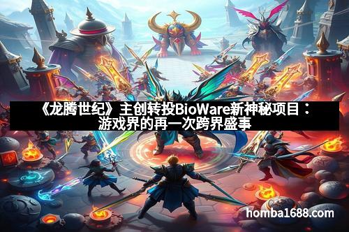 《龙腾世纪》主创转投BioWare新神秘项目：游戏界的再一次跨界盛事